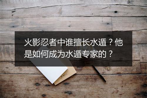 火影忍者中谁擅长水遁？他是如何成为水遁专家的？