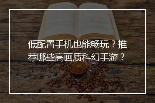 低配置手机也能畅玩?推荐哪些高画质科幻手游?