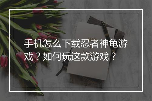 手机怎么下载忍者神龟游戏?如何玩这款游戏?