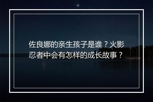 佐良娜的亲生孩子是谁？火影忍者中会有怎样的成长故事？