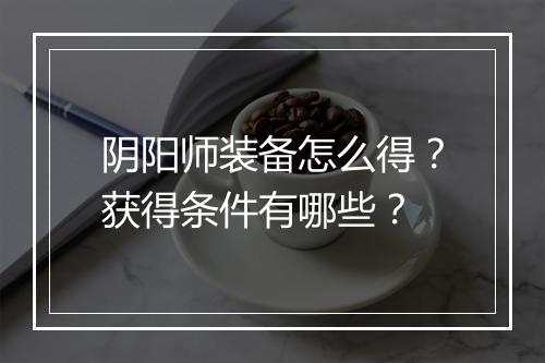 阴阳师装备怎么得？获得条件有哪些？