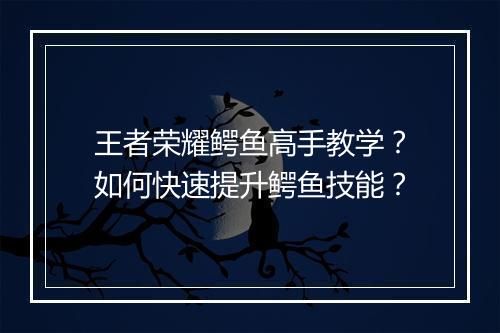 王者荣耀鳄鱼高手教学？如何快速提升鳄鱼技能？