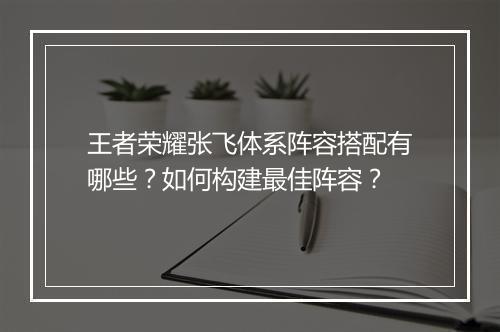 王者荣耀张飞体系阵容搭配有哪些？如何构建最佳阵容？