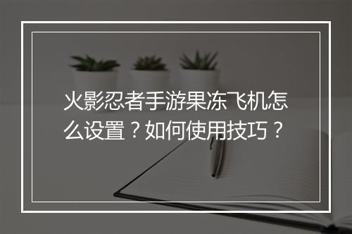 火影忍者手游果冻飞机怎么设置？如何使用技巧？