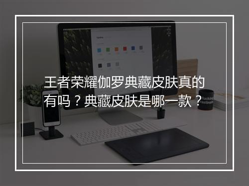 王者荣耀伽罗典藏皮肤真的有吗?典藏皮肤是哪一款?