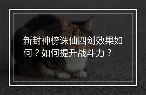 新封神榜诛仙四剑效果如何？如何提升战斗力？