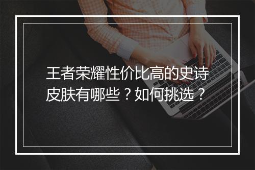 王者荣耀性价比高的史诗皮肤有哪些?如何挑选?