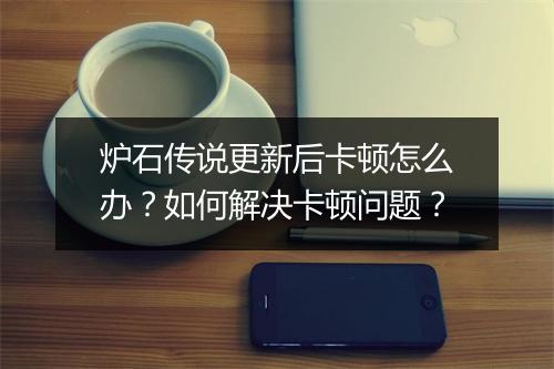 炉石传说更新后卡顿怎么办？如何解决卡顿问题？