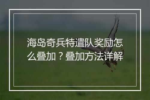 海岛奇兵特遣队奖励怎么叠加？叠加方法详解