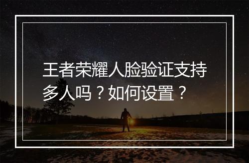王者荣耀人脸验证支持多人吗？如何设置？