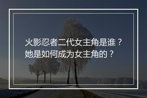 火影忍者二代女主角是谁？她是如何成为女主角的？