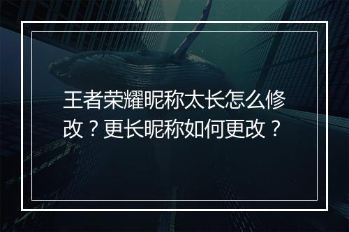 王者荣耀昵称太长怎么修改？更长昵称如何更改？