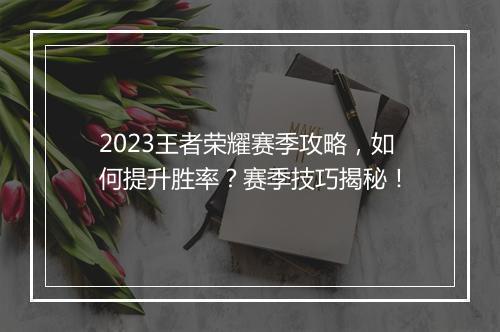 2023王者荣耀赛季攻略，如何提升胜率？赛季技巧揭秘！