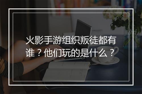 火影手游组织叛徒都有谁？他们玩的是什么？