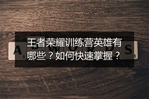 王者荣耀训练营英雄有哪些?如何快速掌握?
