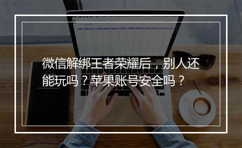 微信解绑王者荣耀后，别人还能玩吗？苹果账号安全吗？