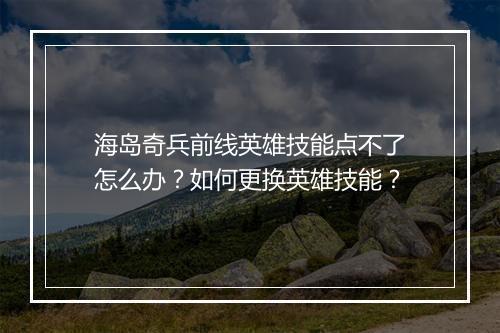 海岛奇兵前线英雄技能点不了怎么办？如何更换英雄技能？