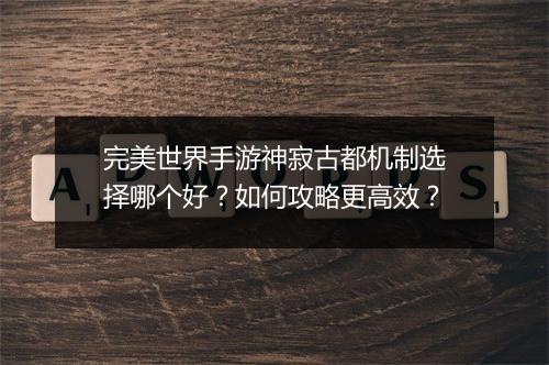 完美世界手游神寂古都机制选择哪个好？如何攻略更高效？
