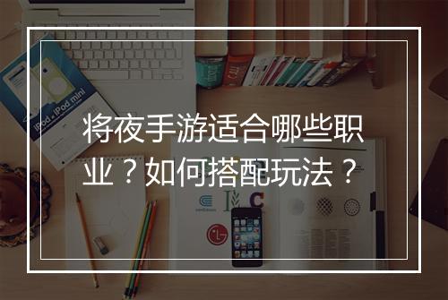 将夜手游适合哪些职业？如何搭配玩法？