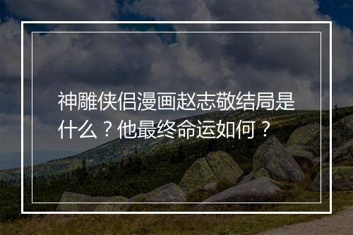 神雕侠侣漫画赵志敬结局是什么？他最终命运如何？