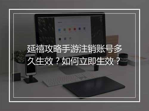 延禧攻略手游注销账号多久生效？如何立即生效？