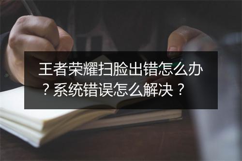 王者荣耀扫脸出错怎么办？系统错误怎么解决？