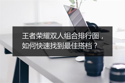王者荣耀双人组合排行图,如何快速找到最佳搭档?