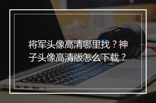 将军头像高清哪里找？神子头像高清版怎么下载？