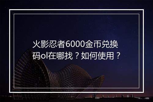 火影忍者6000金币兑换码ol在哪找？如何使用？