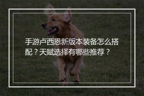 手游卢西恩新版本装备怎么搭配？天赋选择有哪些推荐？