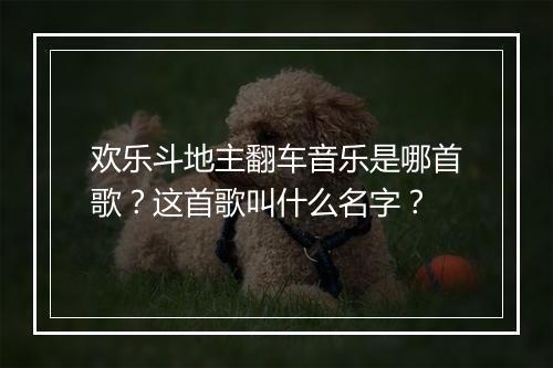 欢乐斗地主翻车音乐是哪首歌？这首歌叫什么名字？