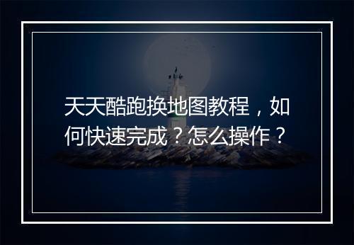 天天酷跑换地图教程,如何快速完成?怎么操作?