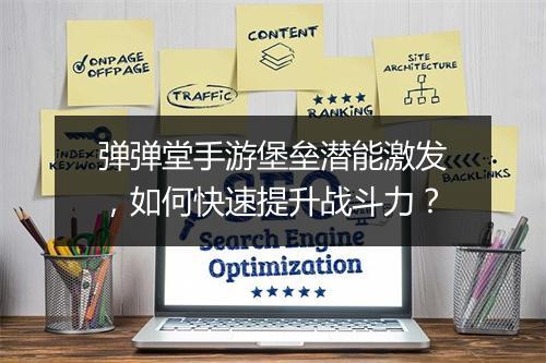 弹弹堂手游堡垒潜能激发，如何快速提升战斗力？