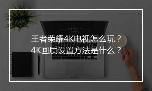王者荣耀4K电视怎么玩？4K画质设置方法是什么？