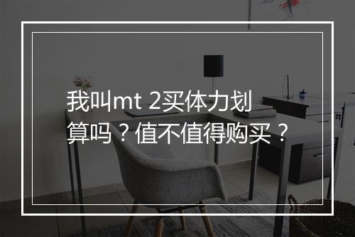 我叫mt 2买体力划算吗?值不值得购买?