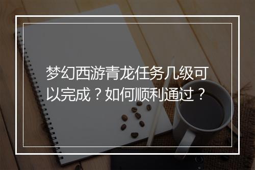 梦幻西游青龙任务几级可以完成？如何顺利通过？