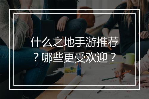 什么之地手游推荐？哪些更受欢迎？