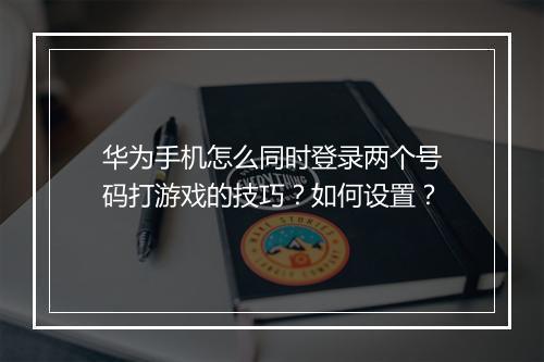 华为手机怎么同时登录两个号码打游戏的技巧？如何设置？