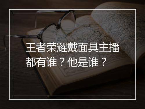 王者荣耀戴面具主播都有谁？他是谁？