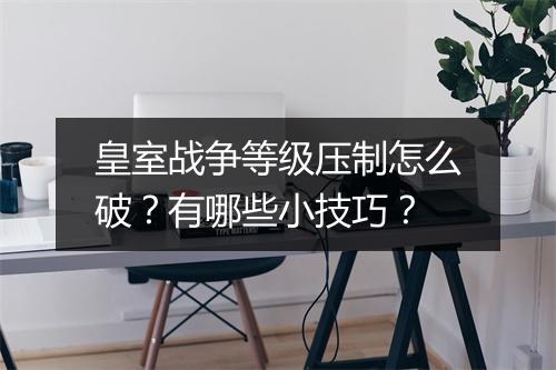 皇室战争等级压制怎么破？有哪些小技巧？
