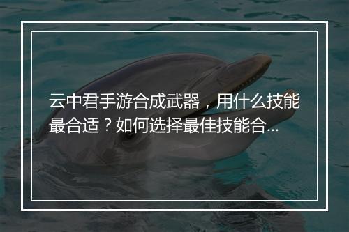 云中君手游合成武器，用什么技能最合适？如何选择最佳技能合成？