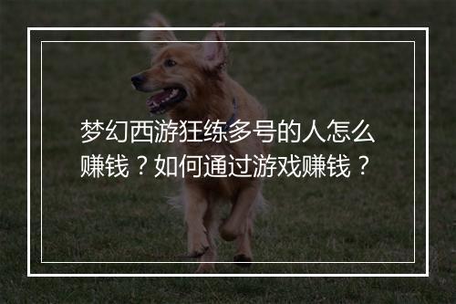 梦幻西游狂练多号的人怎么赚钱？如何通过游戏赚钱？