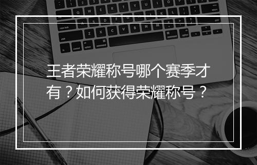 王者荣耀称号哪个赛季才有？如何获得荣耀称号？