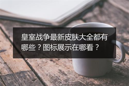 皇室战争最新皮肤大全都有哪些？图标展示在哪看？