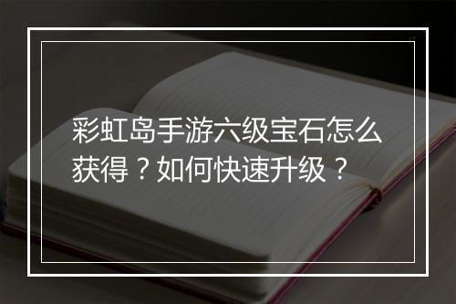 彩虹岛手游六级宝石怎么获得？如何快速升级？