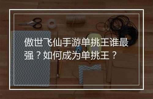 傲世飞仙手游单挑王谁最强？如何成为单挑王？