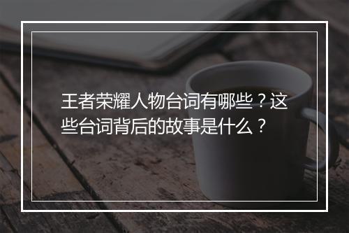王者荣耀人物台词有哪些?这些台词背后的故事是什么?