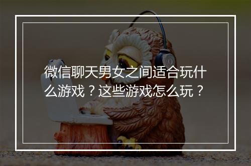 微信聊天男女之间适合玩什么游戏？这些游戏怎么玩？