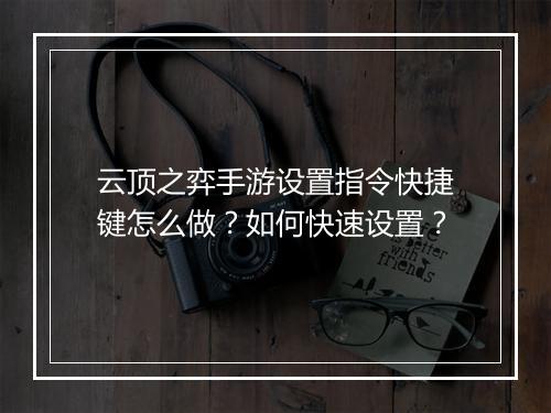 云顶之弈手游设置指令快捷键怎么做？如何快速设置？