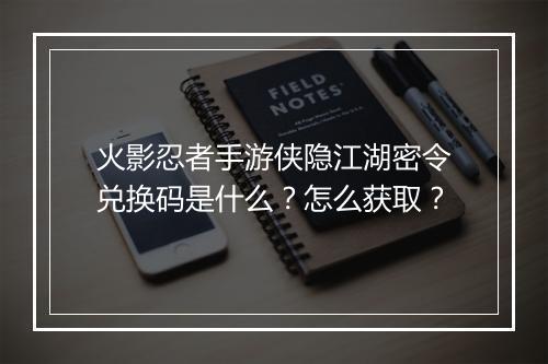火影忍者手游侠隐江湖密令兑换码是什么？怎么获取？